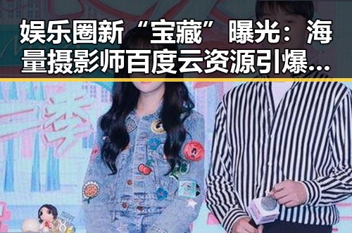 娱乐圈新“宝藏”曝光：海量摄影师百度云资源引爆吃瓜热潮
