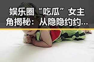 娱乐圈“吃瓜”女主角揭秘：从隐隐约约到爆红的背后