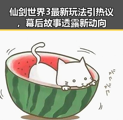 仙剑世界3最新玩法引热议，幕后故事透露新动向