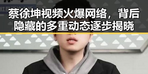 蔡徐坤视频火爆网络，背后隐藏的多重动态逐步揭晓