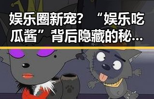 娱乐圈新宠？“娱乐吃瓜酱”背后隐藏的秘密动向