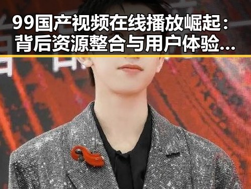 99国产视频在线播放崛起：背后资源整合与用户体验的深层解读