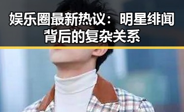 娱乐圈最新热议：明星绯闻背后的复杂关系