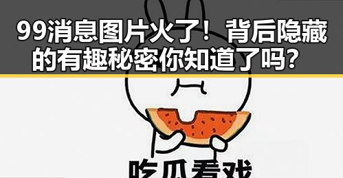99消息图片火了！背后隐藏的有趣秘密你知道了吗？