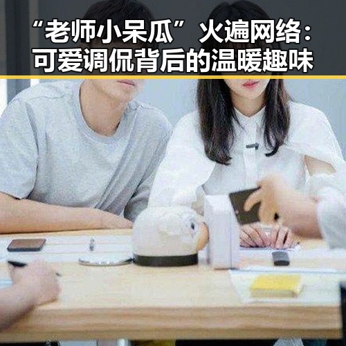 “老师小呆瓜”火遍网络：可爱调侃背后的温暖趣味
