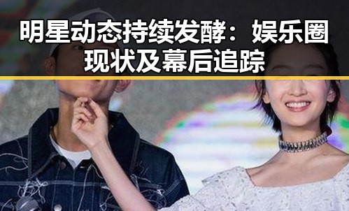 明星动态持续发酵：娱乐圈现状及幕后追踪